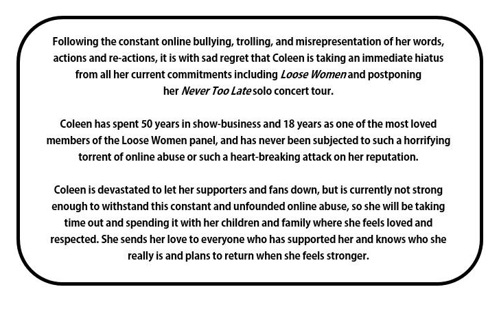 Her tour team released a statement today confirming Coleen was struggling to cope with the online abuse she'd received since Kim walked off Loose Women in tears